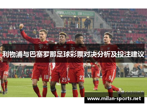 利物浦与巴塞罗那足球彩票对决分析及投注建议