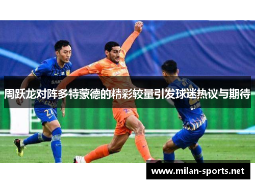 周跃龙对阵多特蒙德的精彩较量引发球迷热议与期待